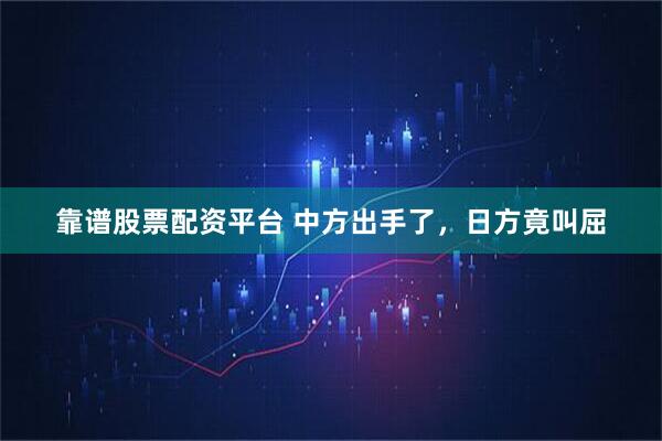 靠谱股票配资平台 中方出手了，日方竟叫屈