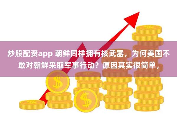 炒股配资app 朝鲜同样拥有核武器，为何美国不敢对朝鲜采取军事行动？原因其实很简单，