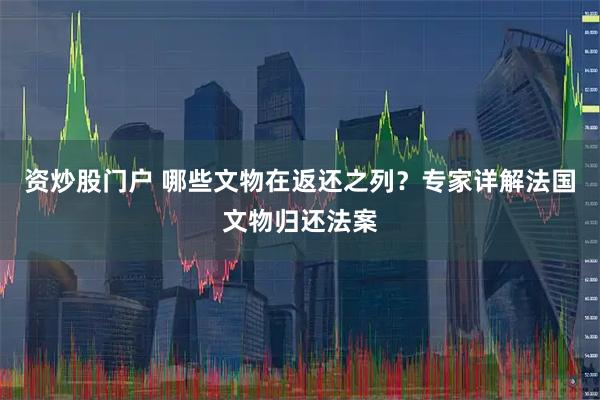 资炒股门户 哪些文物在返还之列？专家详解法国文物归还法案