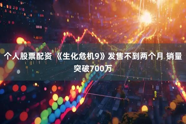 个人股票配资 《生化危机9》发售不到两个月 销量突破700万