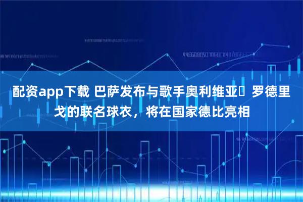 配资app下载 巴萨发布与歌手奥利维亚・罗德里戈的联名球衣，将在国家德比亮相