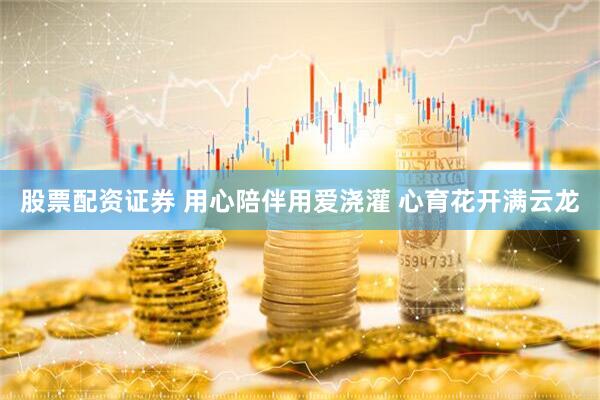 股票配资证券 用心陪伴用爱浇灌 心育花开满云龙