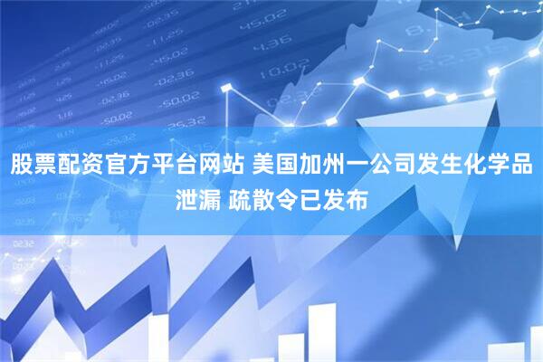股票配资官方平台网站 美国加州一公司发生化学品泄漏 疏散令已发布