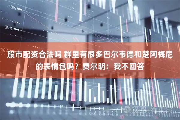股市配资合法吗 群里有很多巴尔韦德和楚阿梅尼的表情包吗？费尔明：我不回答