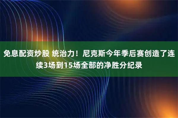 免息配资炒股 统治力！尼克斯今年季后赛创造了连续3场到15场全部的净胜分纪录