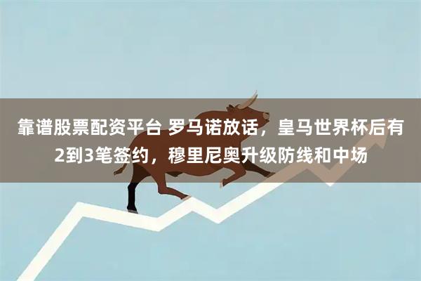 靠谱股票配资平台 罗马诺放话，皇马世界杯后有2到3笔签约，穆里尼奥升级防线和中场