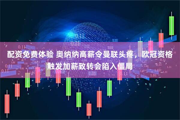 配资免费体验 奥纳纳高薪令曼联头疼，欧冠资格触发加薪致转会陷入僵局