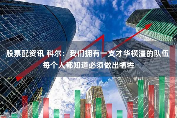 股票配资讯 科尔：我们拥有一支才华横溢的队伍 每个人都知道必须做出牺牲