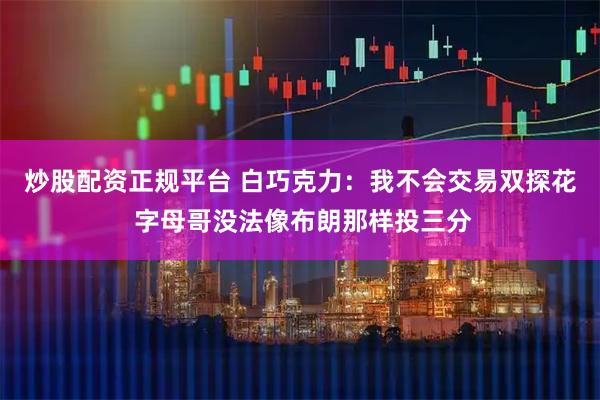 炒股配资正规平台 白巧克力：我不会交易双探花 字母哥没法像布朗那样投三分